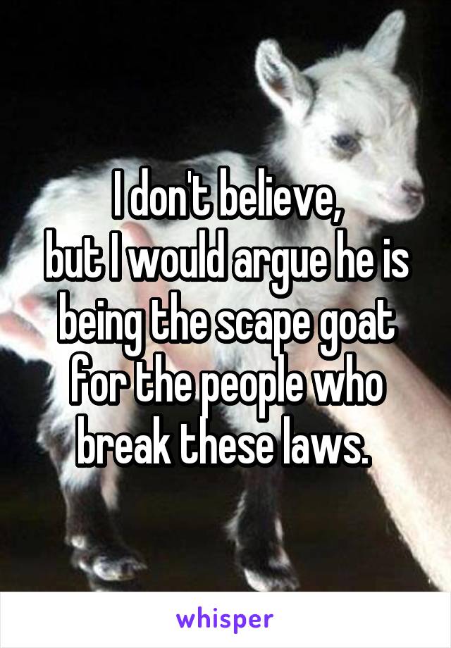 I don't believe,
but I would argue he is being the scape goat for the people who break these laws. 