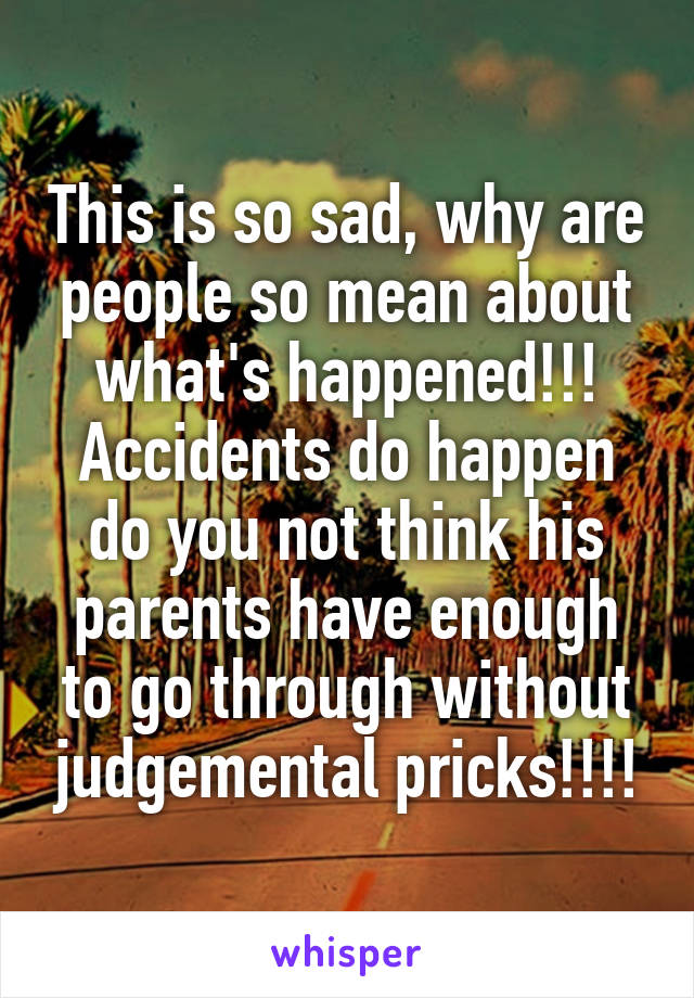 This is so sad, why are people so mean about what's happened!!!
Accidents do happen do you not think his parents have enough to go through without judgemental pricks!!!!