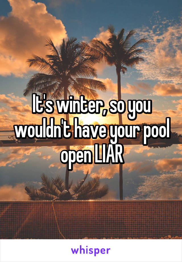 It's winter, so you wouldn't have your pool open LIAR