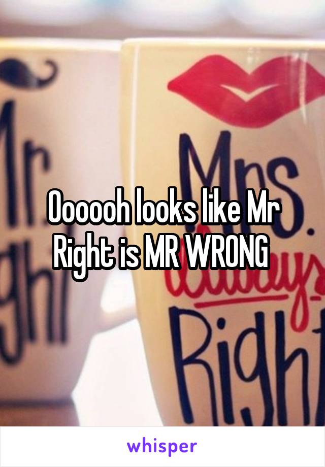 Oooooh looks like Mr Right is MR WRONG 