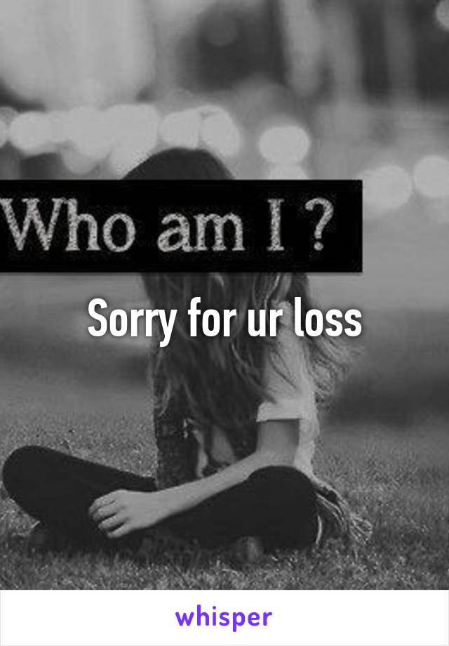 Sorry for ur loss