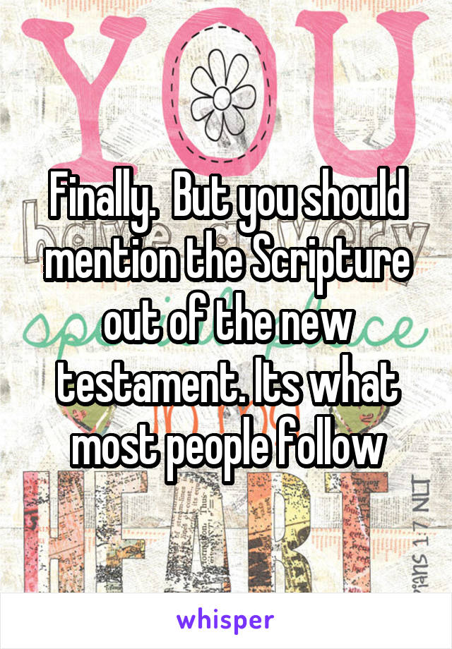 Finally.  But you should mention the Scripture out of the new testament. Its what most people follow