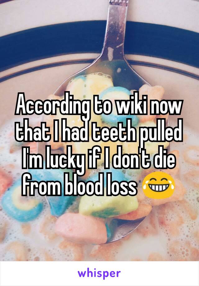 According to wiki now that I had teeth pulled I'm lucky if I don't die from blood loss 😂