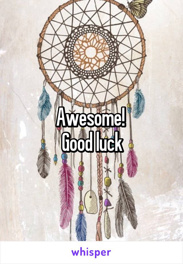 Awesome! 
Good luck