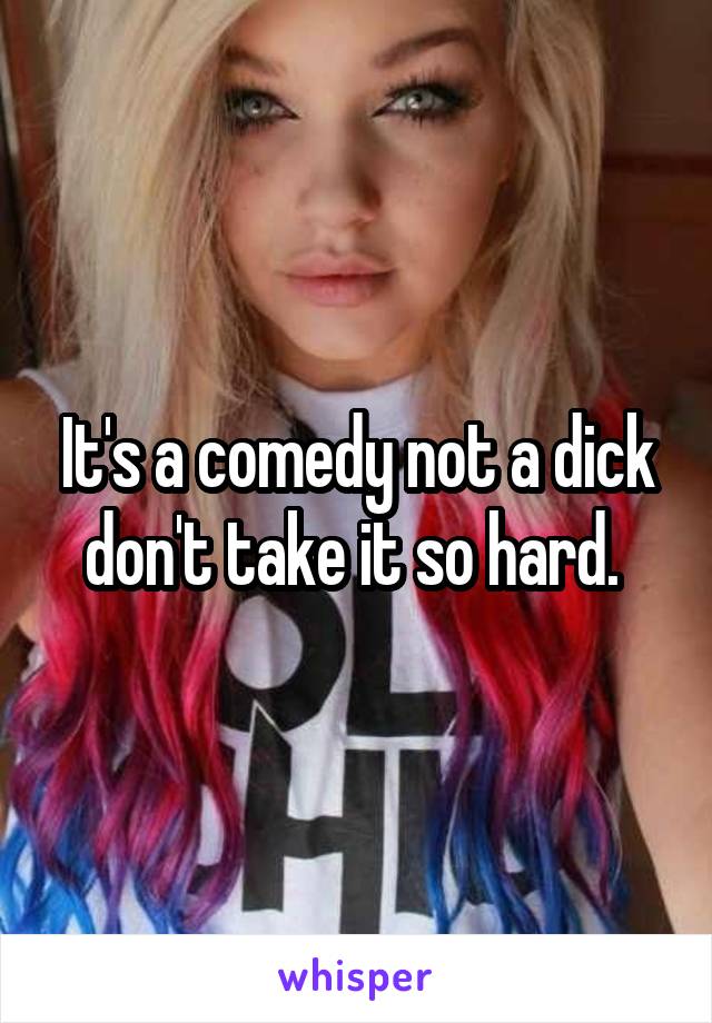 It's a comedy not a dick don't take it so hard. 