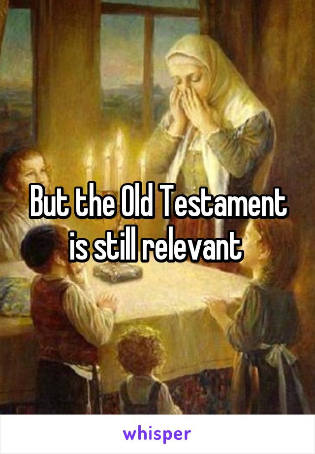 But the Old Testament is still relevant 