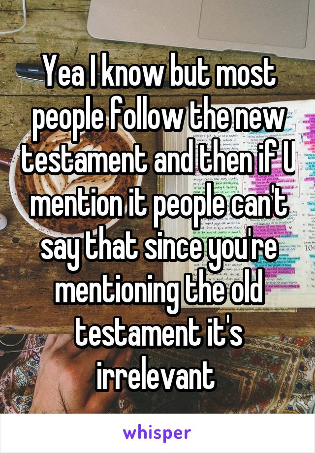 Yea I know but most people follow the new testament and then if U mention it people can't say that since you're mentioning the old testament it's irrelevant 