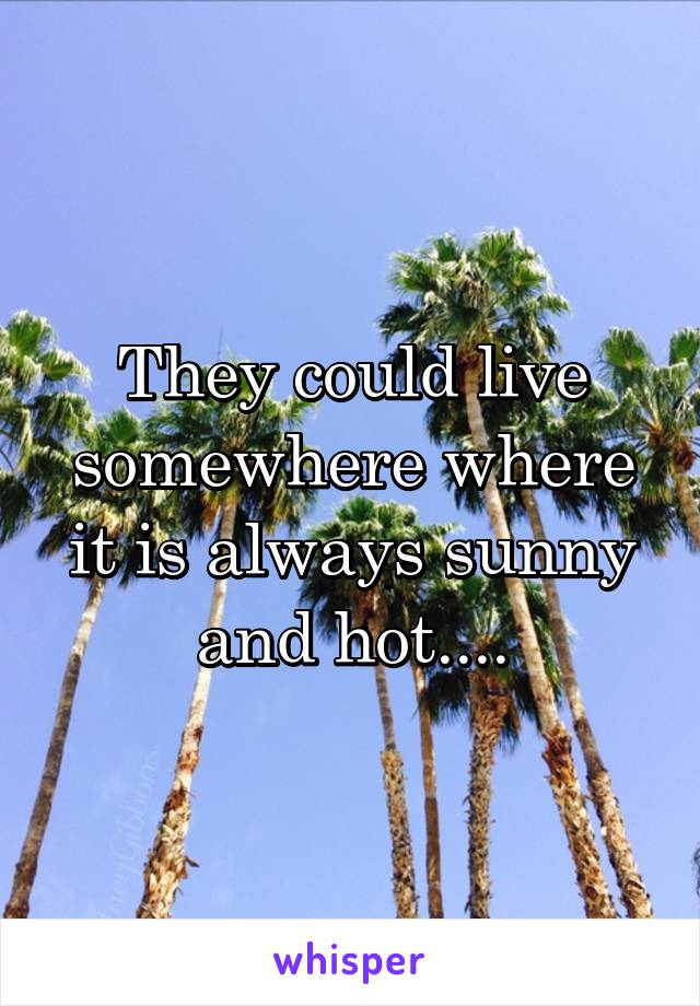 They could live somewhere where it is always sunny and hot....