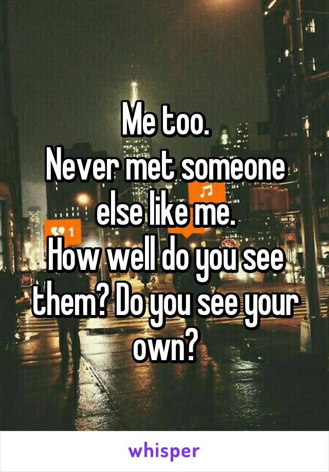 Me too.
Never met someone else like me.
How well do you see them? Do you see your own?