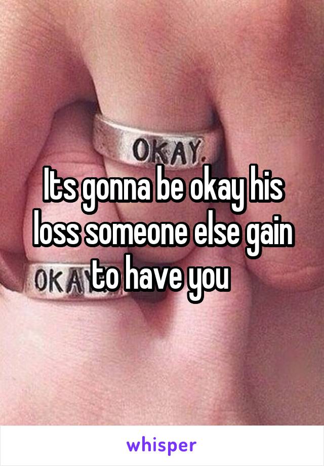 Its gonna be okay his loss someone else gain to have you 