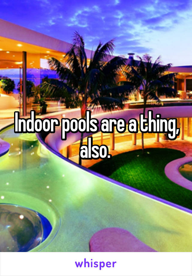 Indoor pools are a thing, also. 