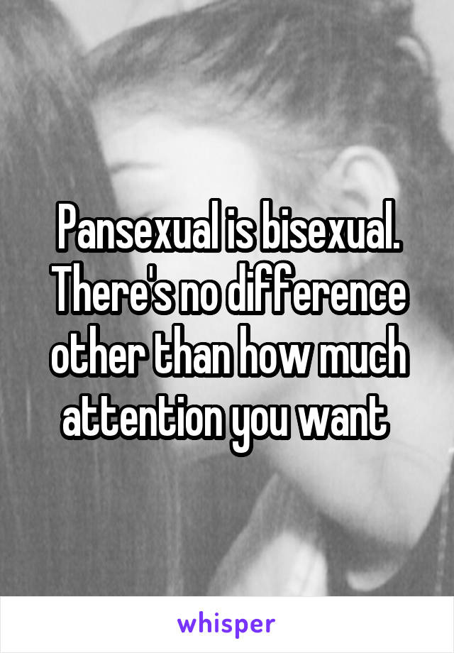 Pansexual is bisexual. There's no difference other than how much attention you want 