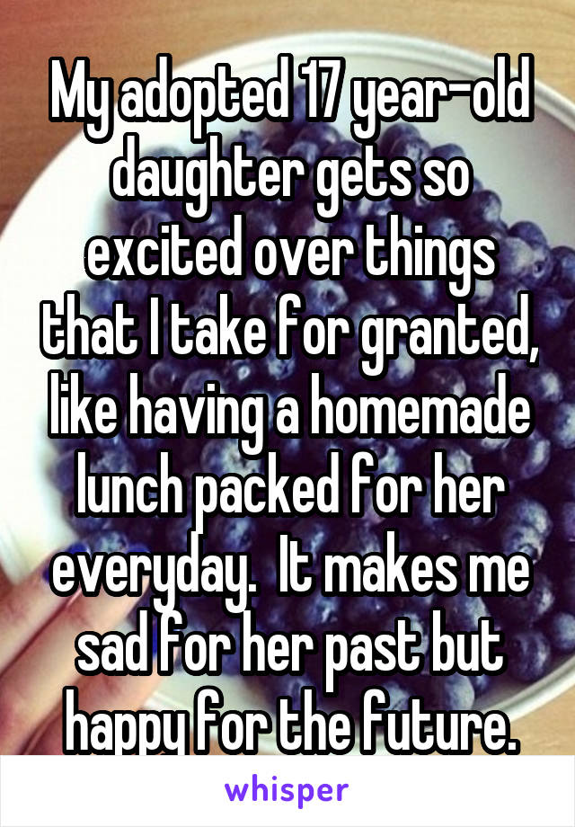 My adopted 17 year-old daughter gets so excited over things that I take for granted, like having a homemade lunch packed for her everyday.  It makes me sad for her past but happy for the future.