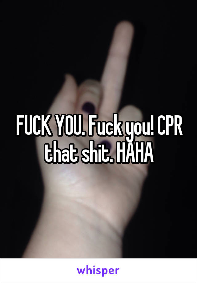 FUCK YOU. Fuck you! CPR that shit. HAHA