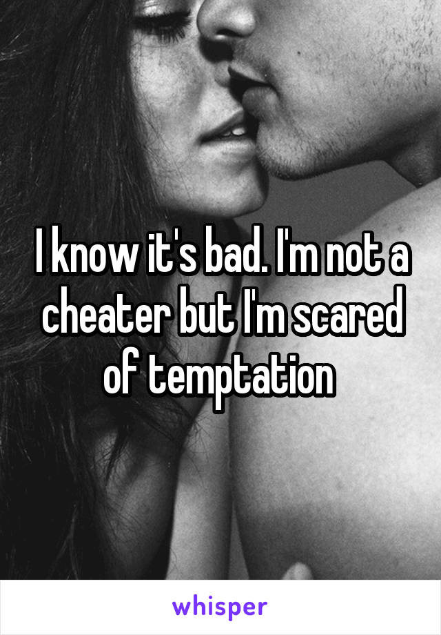 I know it's bad. I'm not a cheater but I'm scared of temptation 