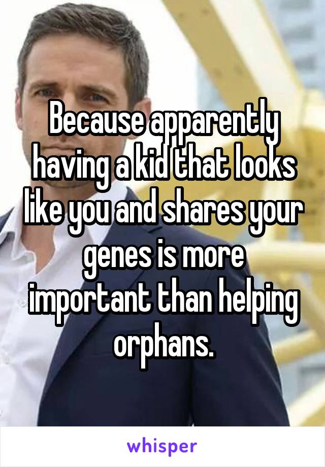 Because apparently having a kid that looks like you and shares your genes is more important than helping orphans.