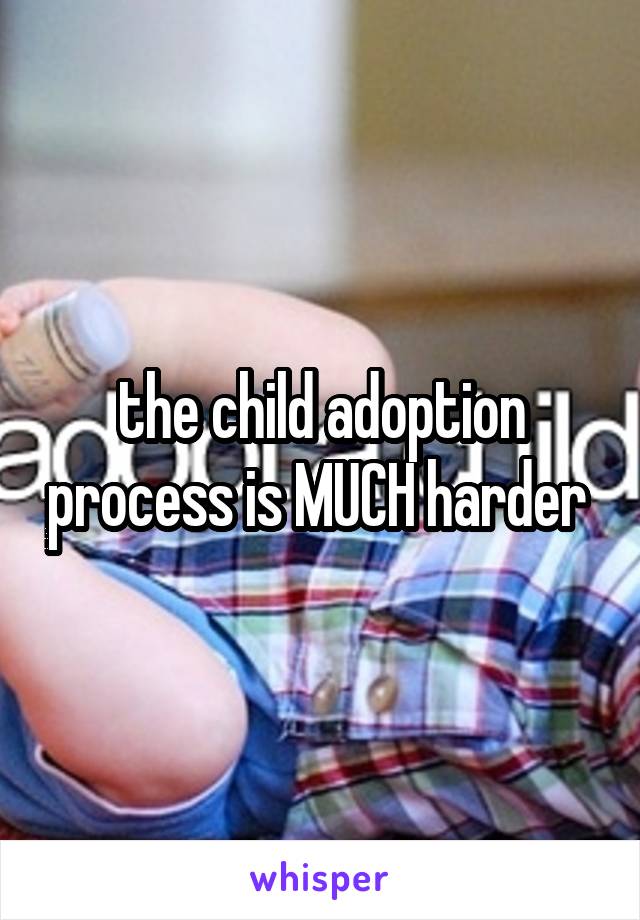 the child adoption process is MUCH harder 