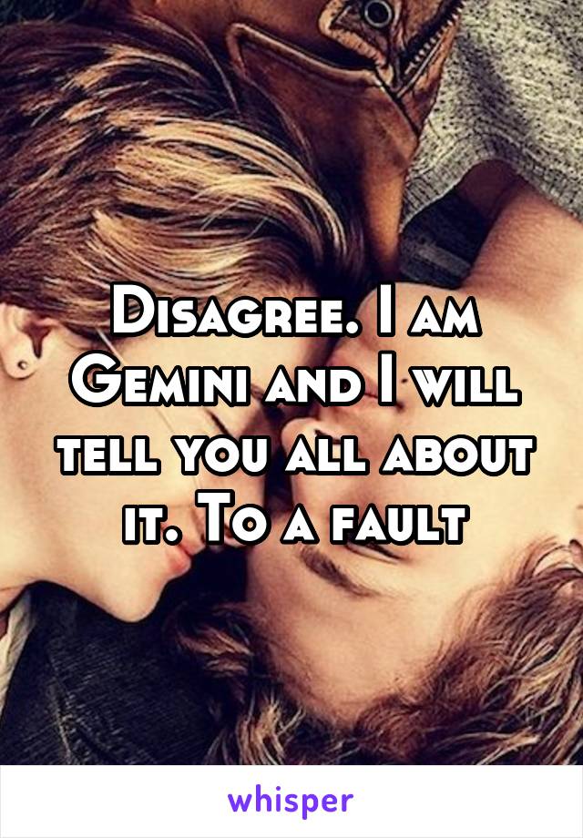 Disagree. I am Gemini and I will tell you all about it. To a fault