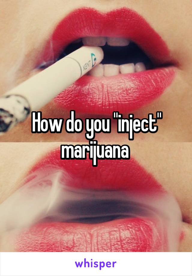How do you "inject" marijuana 