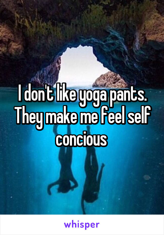 I don't like yoga pants. They make me feel self concious 