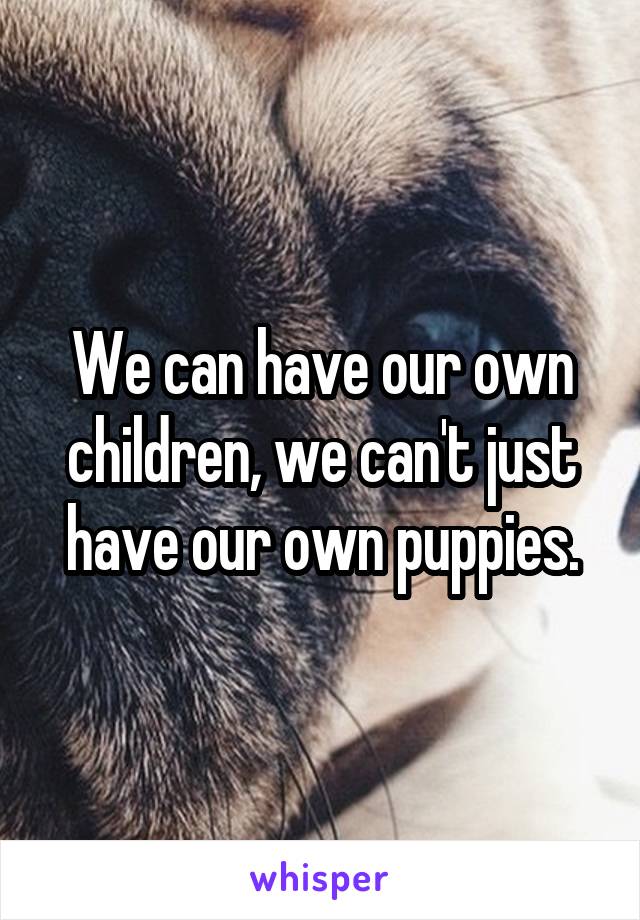 We can have our own children, we can't just have our own puppies.