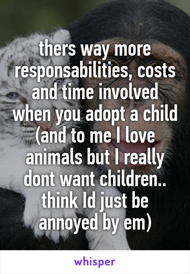 thers way more responsabilities, costs and time involved when you adopt a child
(and to me I love animals but I really dont want children.. think Id just be annoyed by em)