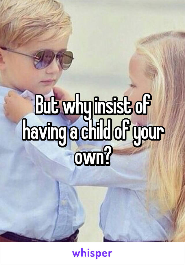 But why insist of having a child of your own?