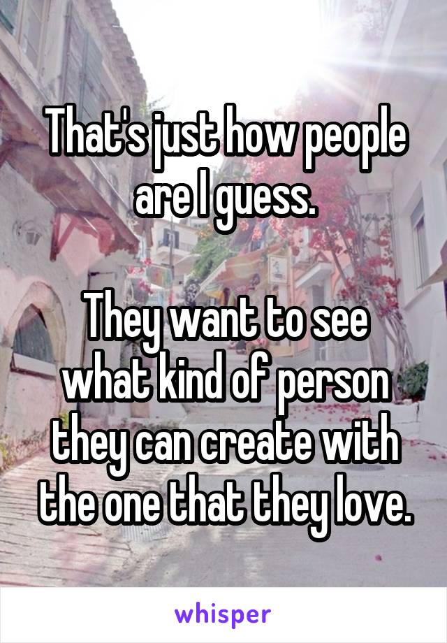 That's just how people are I guess.

They want to see what kind of person they can create with the one that they love.