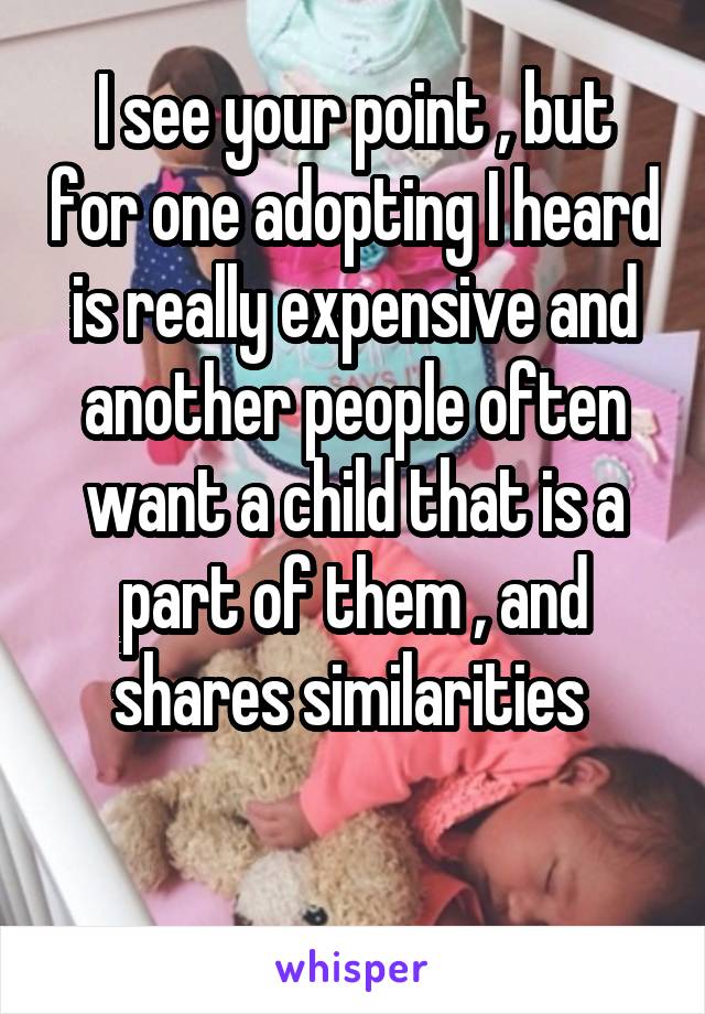 I see your point , but for one adopting I heard is really expensive and another people often want a child that is a part of them , and shares similarities 

