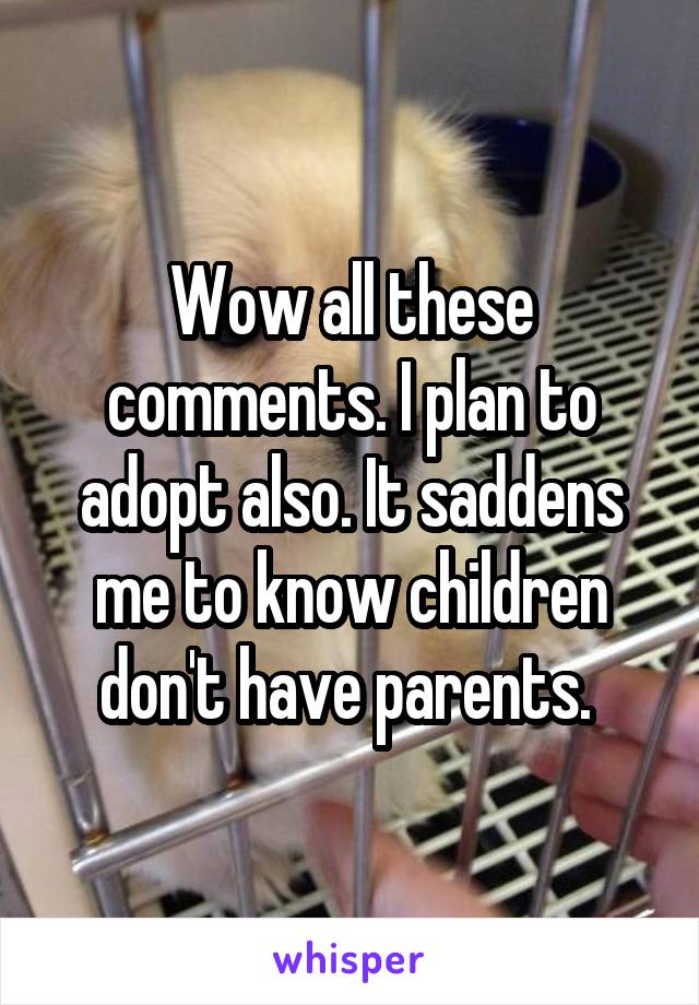 Wow all these comments. I plan to adopt also. It saddens me to know children don't have parents. 