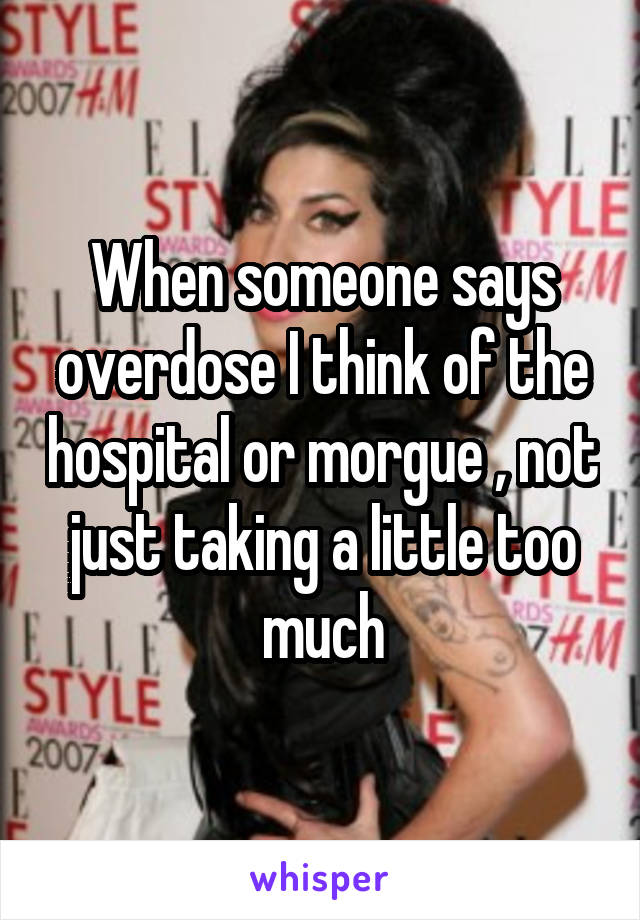 When someone says overdose I think of the hospital or morgue , not just taking a little too much