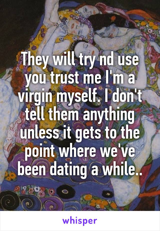 They will try nd use you trust me I'm a virgin myself. I don't tell them anything unless it gets to the point where we've been dating a while..