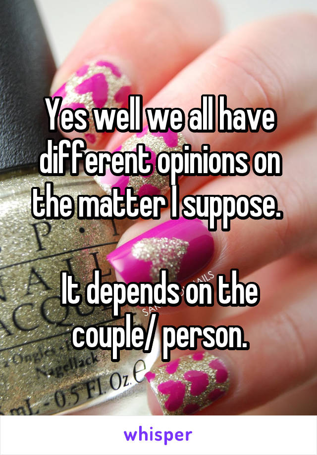 Yes well we all have different opinions on the matter I suppose. 

It depends on the couple/ person.