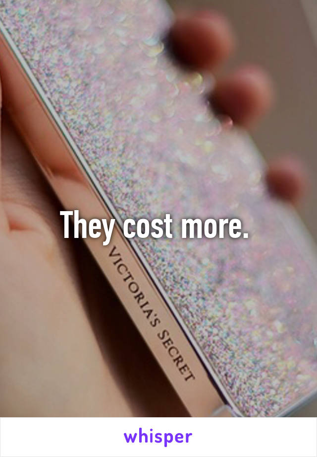 They cost more. 