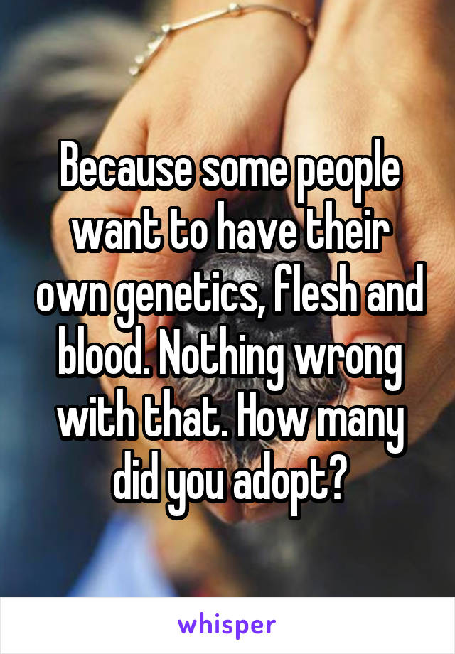 Because some people want to have their own genetics, flesh and blood. Nothing wrong with that. How many did you adopt?