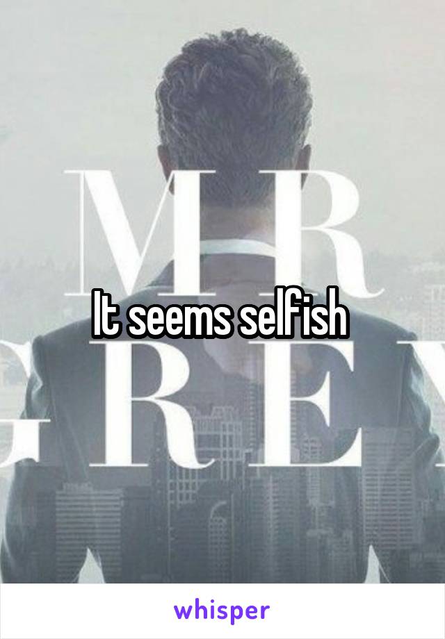 It seems selfish 