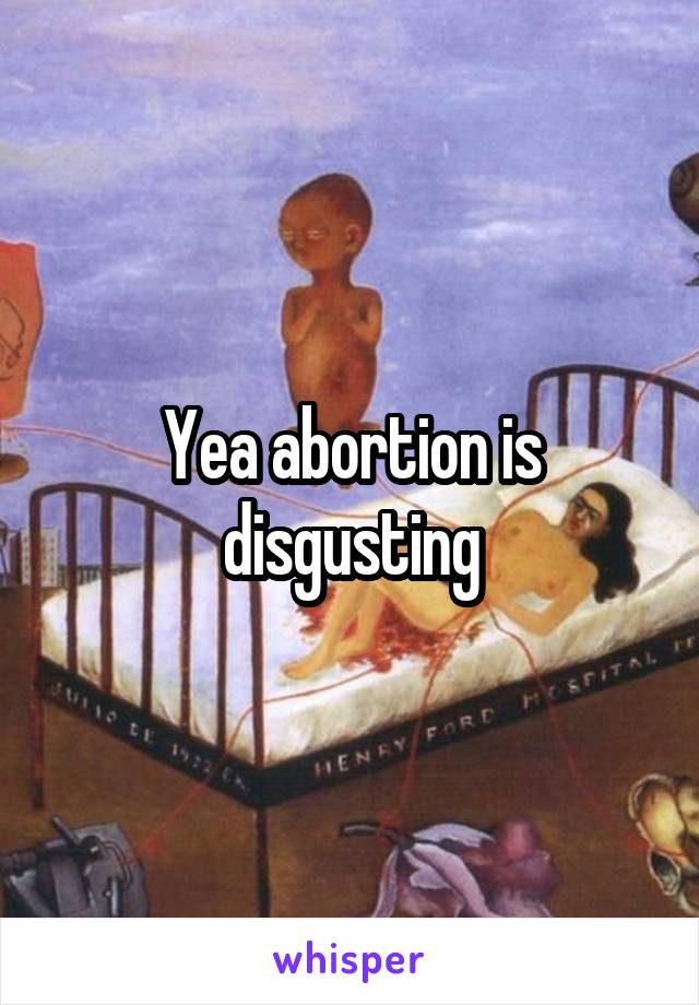 Yea abortion is disgusting