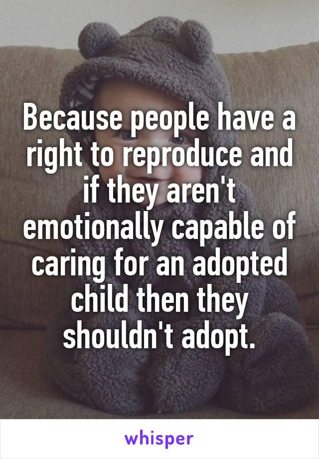 Because people have a right to reproduce and if they aren't emotionally capable of caring for an adopted child then they shouldn't adopt.