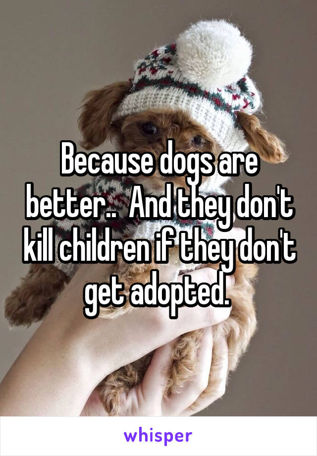 Because dogs are better..  And they don't kill children if they don't get adopted. 