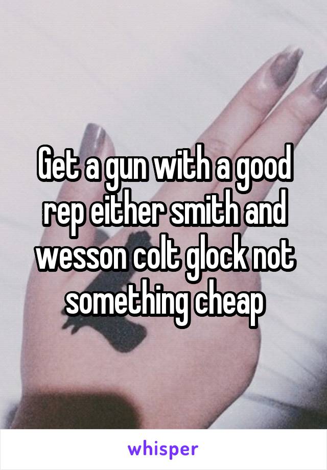 Get a gun with a good rep either smith and wesson colt glock not something cheap