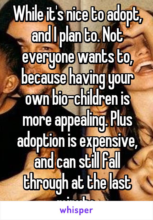 While it's nice to adopt, and I plan to. Not everyone wants to, because having your own bio-children is more appealing. Plus adoption is expensive, and can still fall through at the last minute.