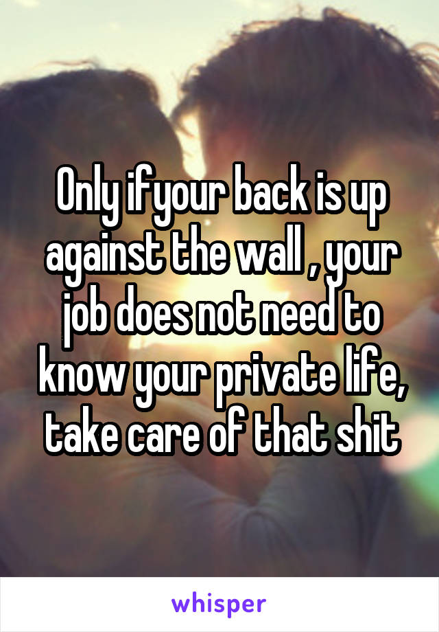 Only ifyour back is up against the wall , your job does not need to know your private life, take care of that shit