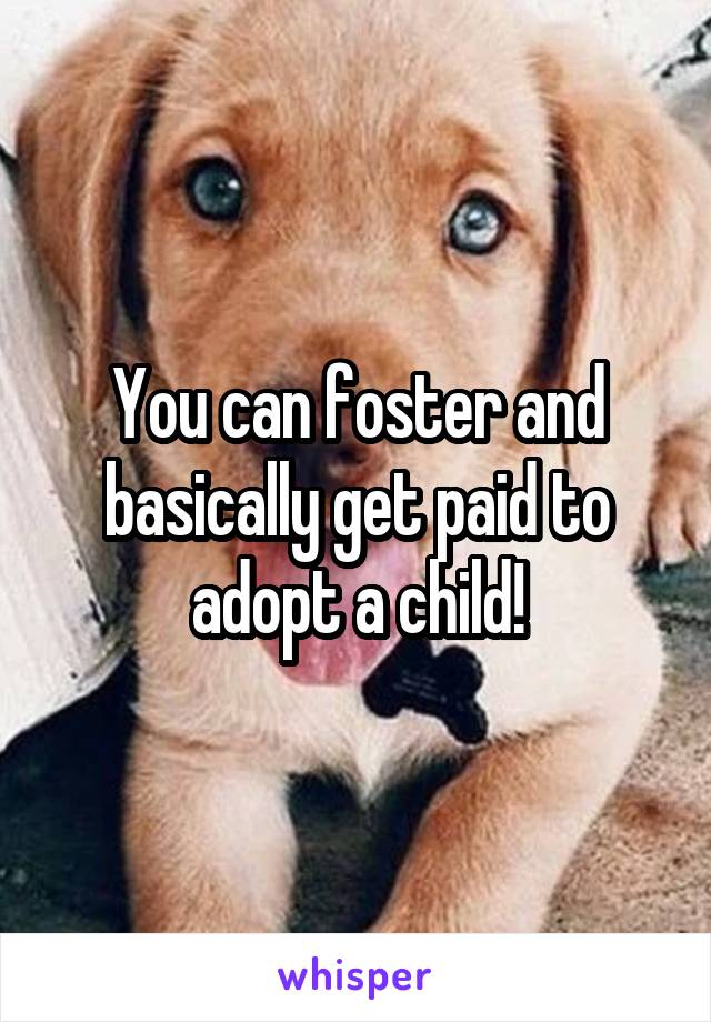 You can foster and basically get paid to adopt a child!