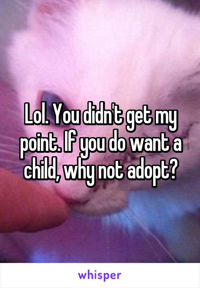 Lol. You didn't get my point. If you do want a child, why not adopt?