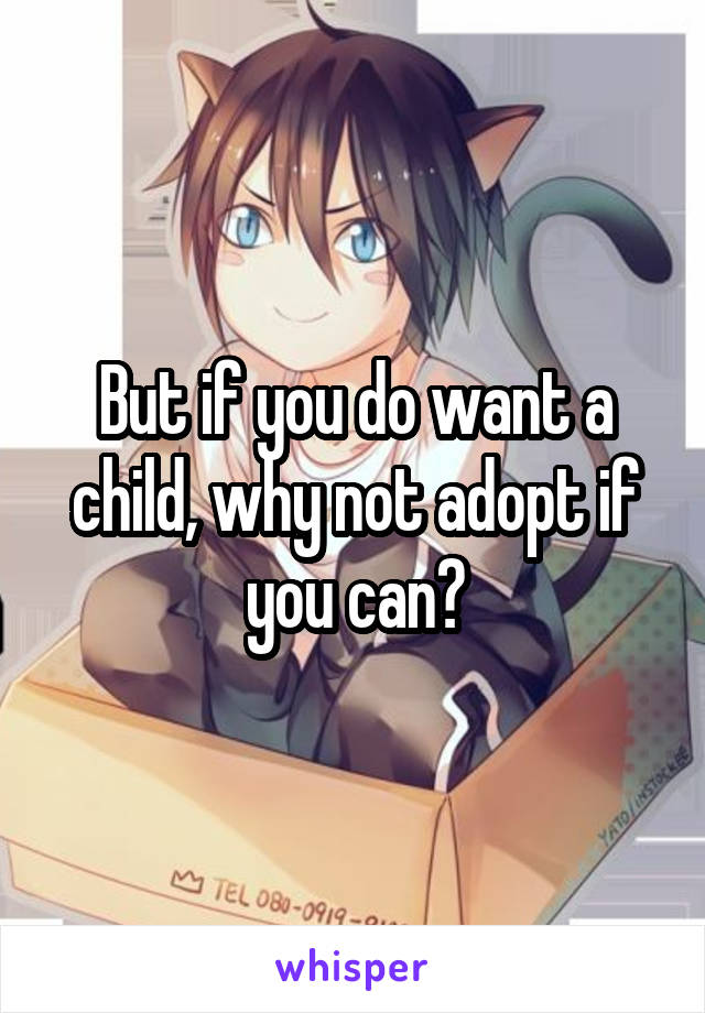 But if you do want a child, why not adopt if you can?