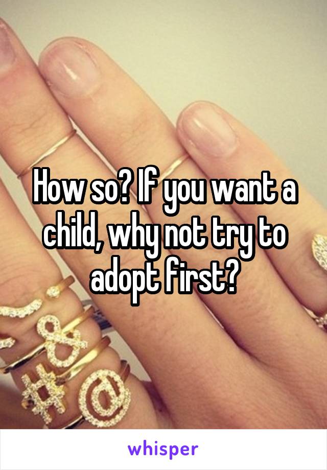 How so? If you want a child, why not try to adopt first?