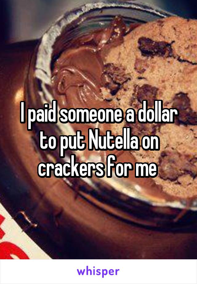 I paid someone a dollar to put Nutella on crackers for me 