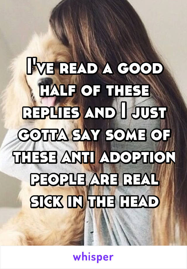 I've read a good half of these replies and I just gotta say some of these anti adoption people are real sick in the head