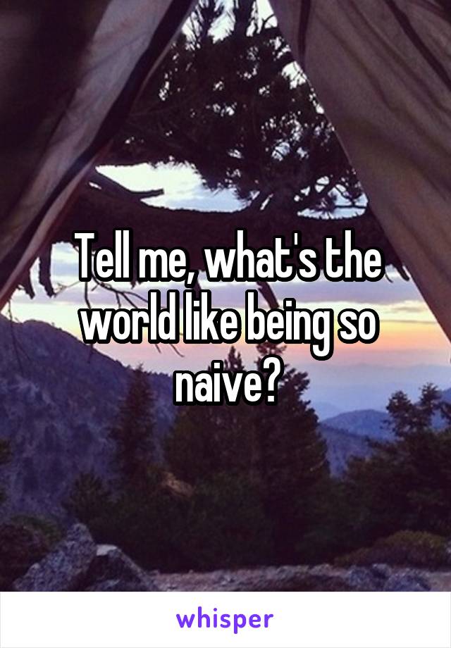 Tell me, what's the world like being so naive?