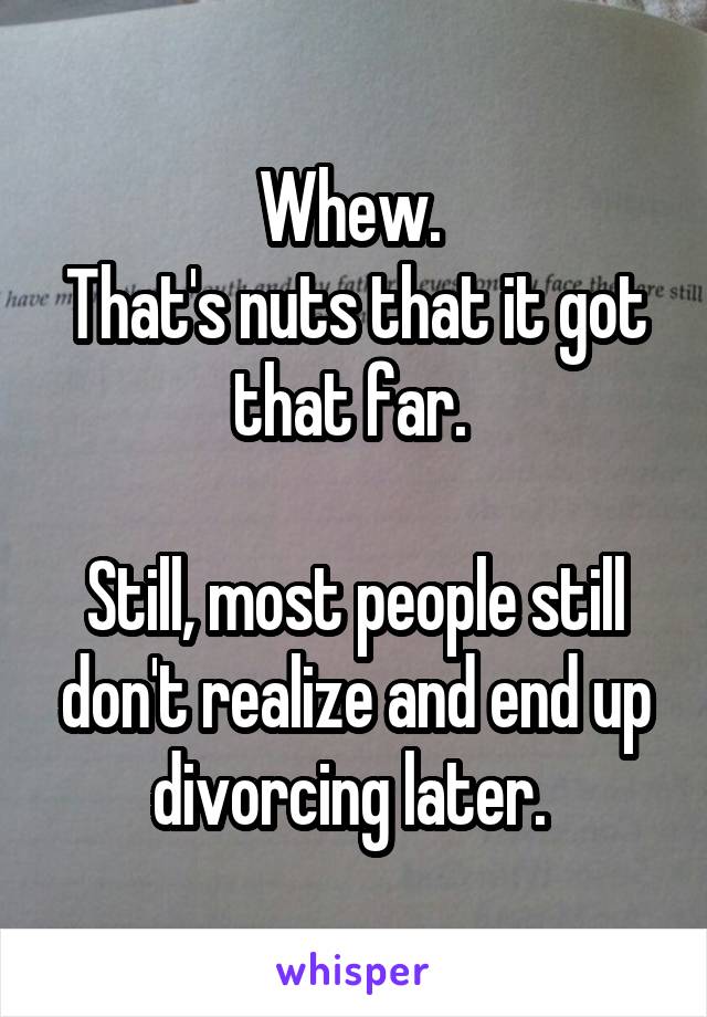 Whew. 
That's nuts that it got that far. 

Still, most people still don't realize and end up divorcing later. 